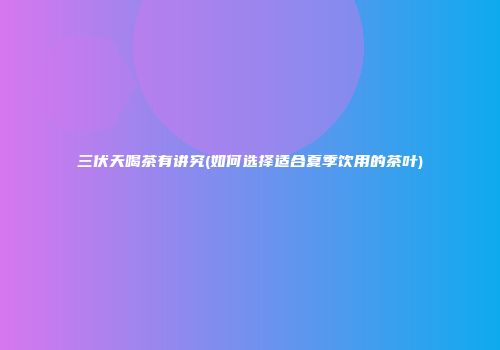 三伏天喝茶有讲究(如何选择适合夏季饮用的茶叶)