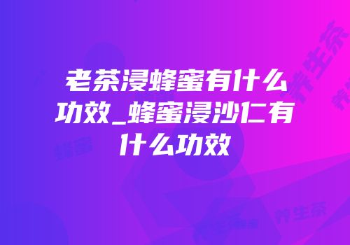 老茶浸蜂蜜有什么功效_蜂蜜浸沙仁有什么功效