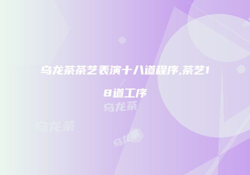 乌龙茶茶艺表演十八道程序,茶艺18道工序