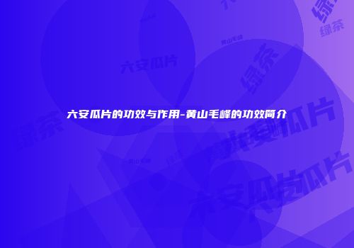 六安瓜片的功效与作用-黄山毛峰的功效简介