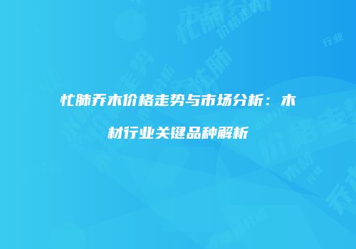 忙肺乔木价格走势与市场分析：木材行业关键品种解析