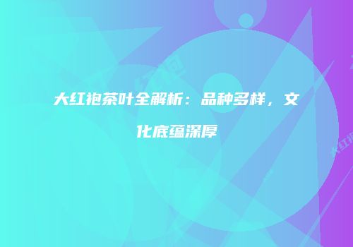 大红袍茶叶全解析：品种多样，文化底蕴深厚