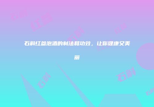 石斛红参泡酒的制法和功效，让你健康又美丽