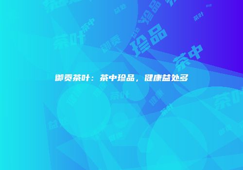 御贡茶叶：茶中珍品，健康益处多