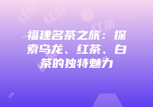 福建名茶之旅：探索乌龙、红茶、白茶的独特魅力