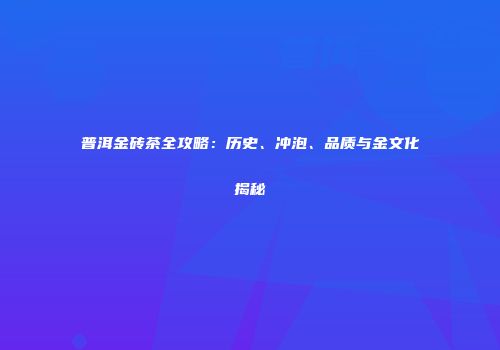 普洱金砖茶全攻略：历史、冲泡、品质与金文化揭秘