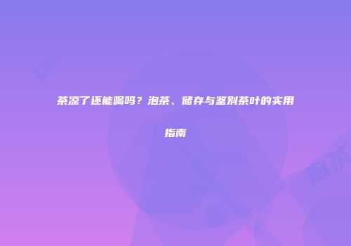 茶凉了还能喝吗？泡茶、储存与鉴别茶叶的实用指南