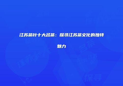 江苏茶叶十大名茶：探寻江苏茶文化的独特魅力