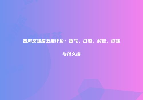 普洱茶味道五维评价：香气、口感、润色、滋味与持久度