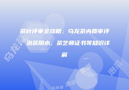 茶叶评审全攻略：乌龙茶内质审评、泡茶用水、茶艺师证书等知识详解