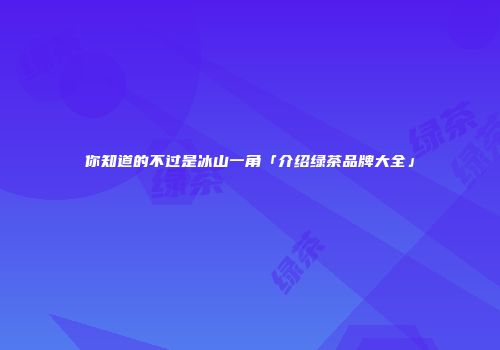 你知道的不过是冰山一角「介绍绿茶品牌大全」