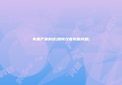 失眠严重的话(如何改善失眠问题)