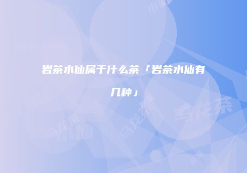 岩茶水仙属于什么茶「岩茶水仙有几种」