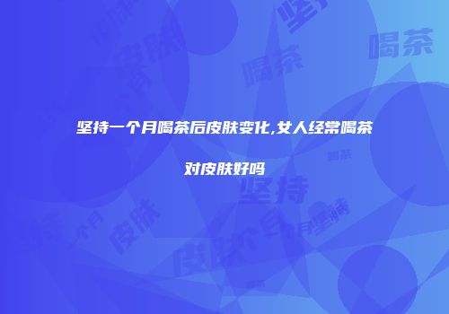 坚持一个月喝茶后皮肤变化,女人经常喝茶对皮肤好吗