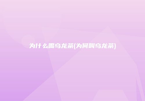 为什么喝乌龙茶(为何叫乌龙茶)