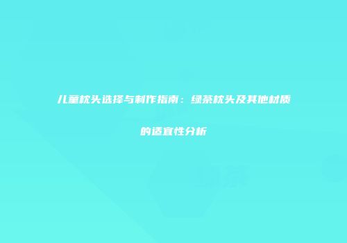 儿童枕头选择与制作指南：绿茶枕头及其他材质的适宜性分析