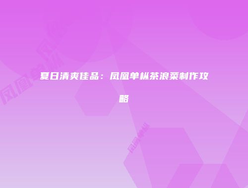夏日清爽佳品：凤凰单枞茶浪菜制作攻略