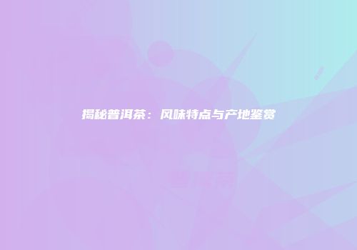 揭秘普洱茶：风味特点与产地鉴赏