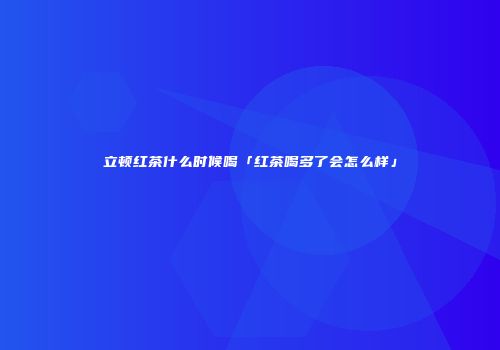 立顿红茶什么时候喝「红茶喝多了会怎么样」