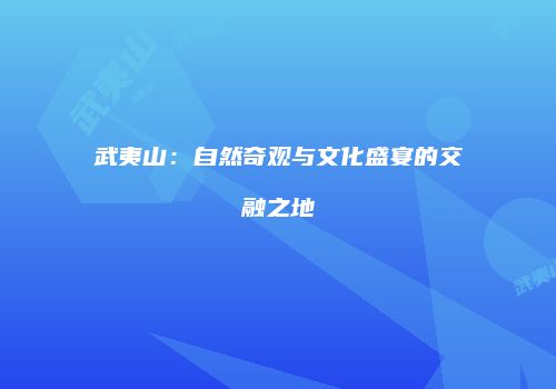 武夷山：自然奇观与文化盛宴的交融之地