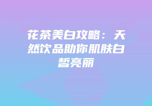 花茶美白攻略：天然饮品助你肌肤白皙亮丽