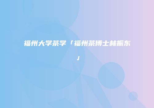 福州大学茶学「福州茶博士林振东」