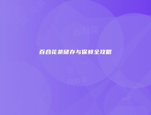 百合花茶储存与保鲜全攻略