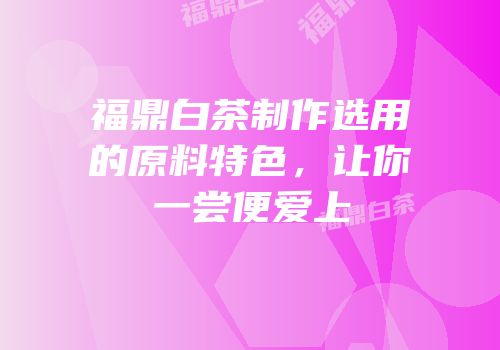 福鼎白茶制作选用的原料特色，让你一尝便爱上