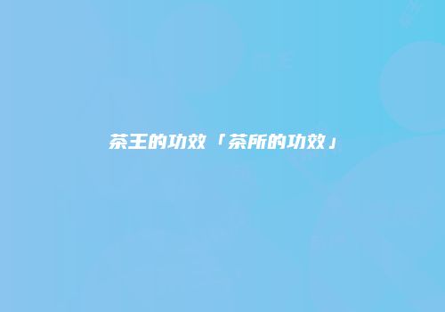 茶王的功效「茶所的功效」