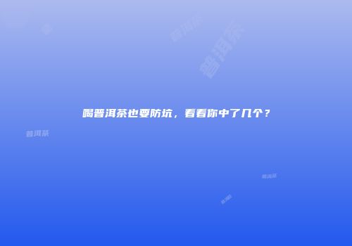 喝普洱茶也要防坑，看看你中了几个？