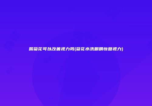 喝菊花可以改善视力吗(菊花水洗眼睛恢复视力)
