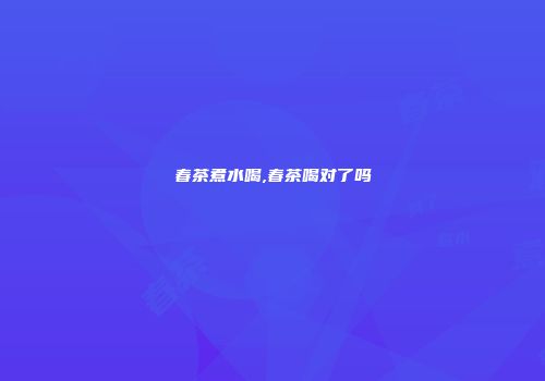 春茶煮水喝,春茶喝对了吗