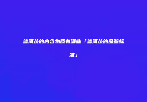 普洱茶的内含物质有哪些「普洱茶的品鉴标准」