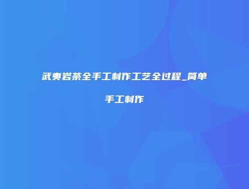 武夷岩茶全手工制作工艺全过程_简单手工制作