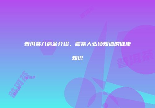 普洱茶八病全介绍，喝茶人必须知道的健康知识