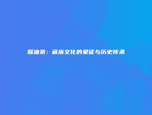 酥油茶：藏族文化的象征与历史传承