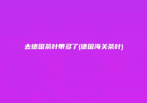 去德国茶叶带多了(德国海关茶叶)