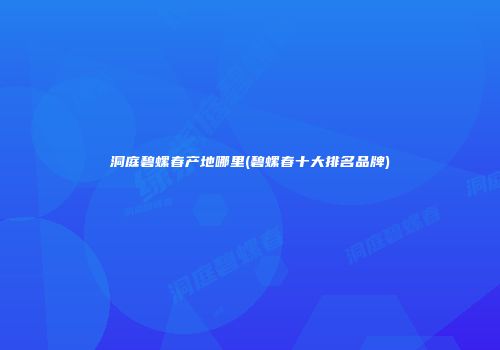 洞庭碧螺春产地哪里(碧螺春十大排名品牌)