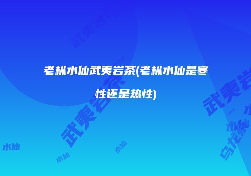 老枞水仙武夷岩茶(老枞水仙是寒性还是热性)