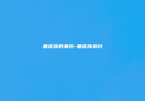 基诺族的来历-基诺族茶叶