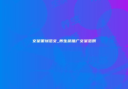 文案策划范文_养生茶推广文案范例