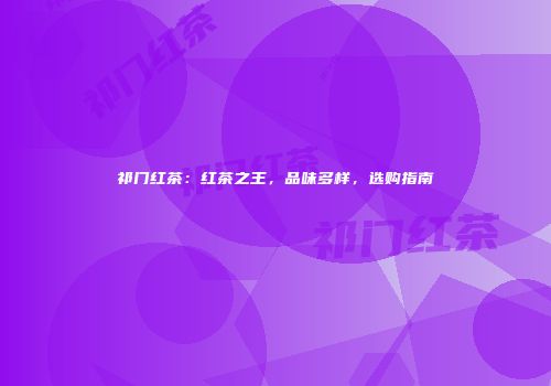 祁门红茶：红茶之王，品味多样，选购指南