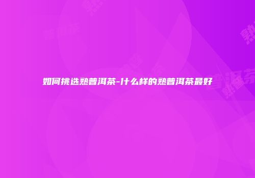 如何挑选熟普洱茶-什么样的熟普洱茶最好