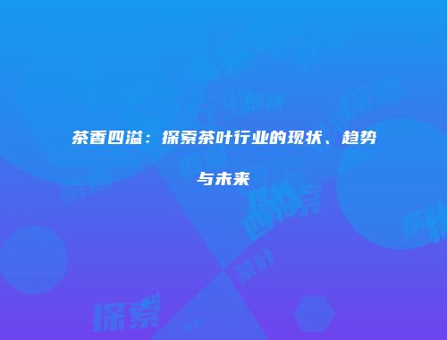 茶香四溢：探索茶叶行业的现状、趋势与未来