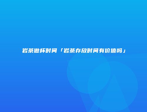 岩茶做杯时间「岩茶存放时间有价值吗」
