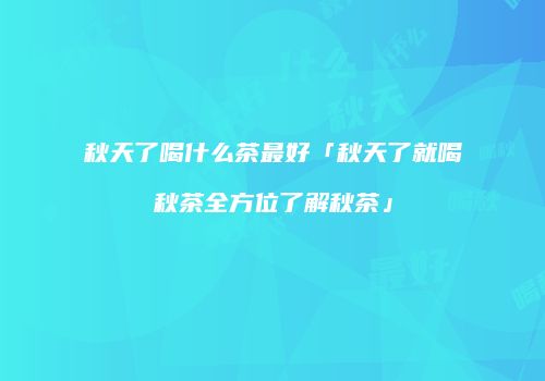 秋天了喝什么茶最好「秋天了就喝秋茶全方位了解秋茶」