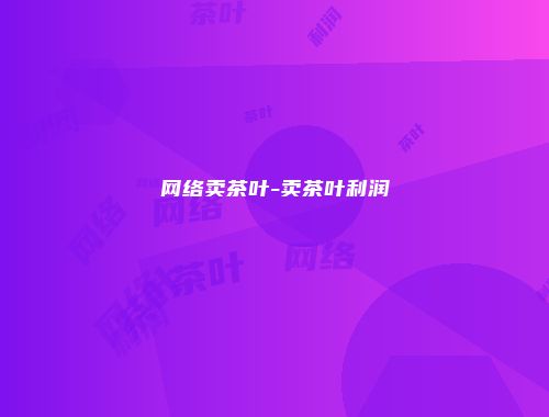 网络卖茶叶-卖茶叶利润