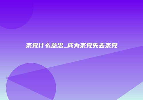 茶党什么意思_成为茶党失去茶党