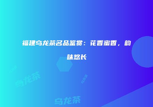福建乌龙茶名品鉴赏：花香蜜香，韵味悠长