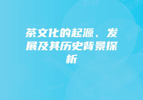 茶文化的起源、发展及其历史背景探析